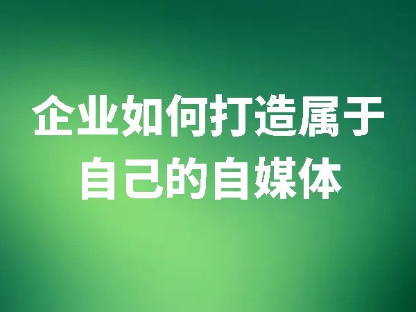 企業(yè)如何打造屬于自己的自媒體