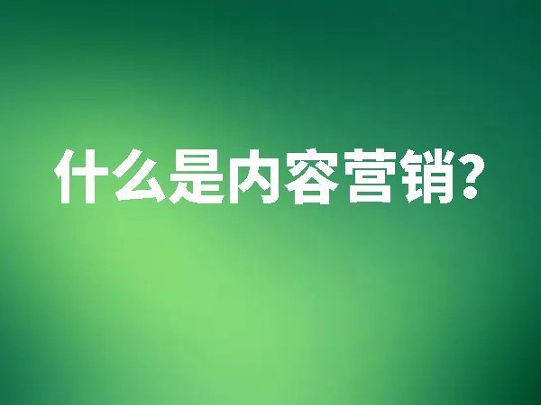 什么是內(nèi)容營銷？如何做好內(nèi)容營銷？