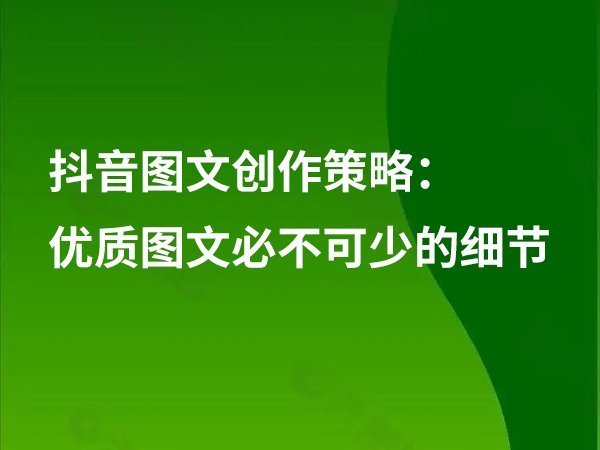 抖音圖文創(chuàng)作策略：優(yōu)質(zhì)圖文必不可少的細(xì)節(jié)